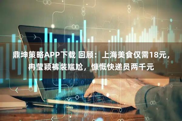 鼎坤策略APP下载 回顾：上海美食仅需18元，冉莹颖裤装尴尬，慷慨快递员两千元