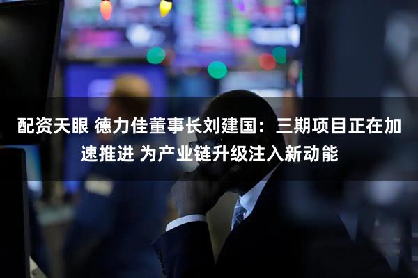 配资天眼 德力佳董事长刘建国：三期项目正在加速推进 为产业链升级注入新动能