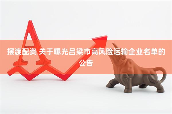 摆渡配资 关于曝光吕梁市高风险运输企业名单的公告