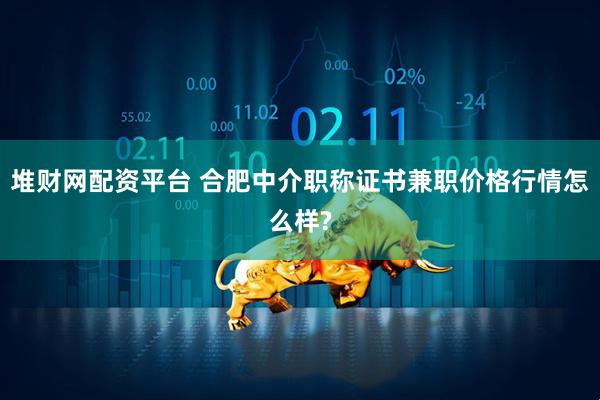 堆财网配资平台 合肥中介职称证书兼职价格行情怎么样?