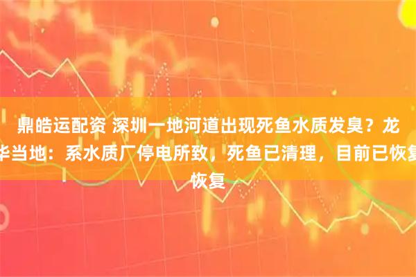 鼎皓运配资 深圳一地河道出现死鱼水质发臭？龙华当地：系水质厂停电所致，死鱼已清理，目前已恢复