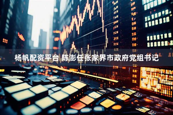 杨帆配资平台 陈澎任张家界市政府党组书记
