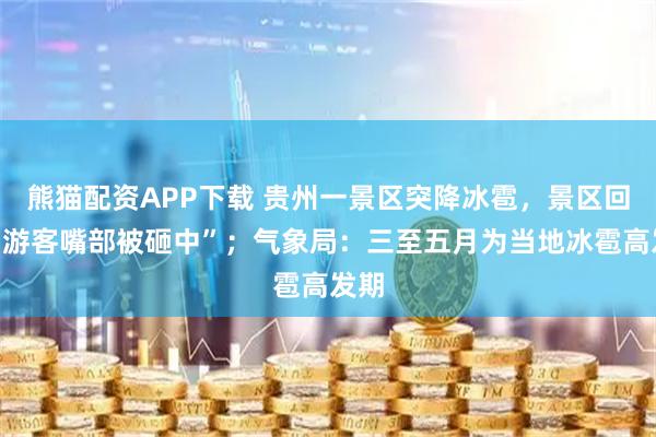 熊猫配资APP下载 贵州一景区突降冰雹，景区回应“游客嘴部被砸中”；气象局：三至五月为当地冰雹高发期