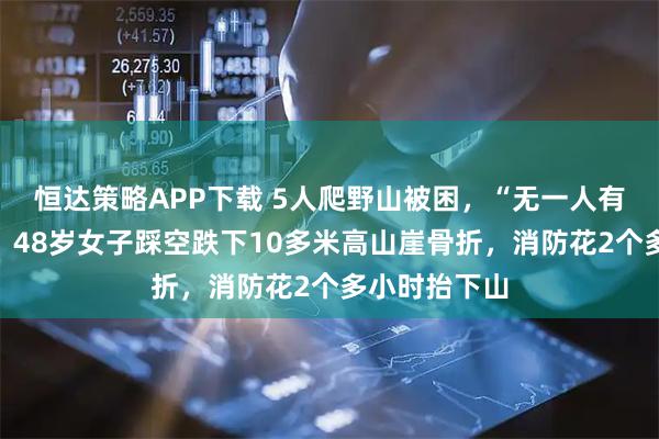 恒达策略APP下载 5人爬野山被困，“无一人有登山经验”，48岁女子踩空跌下10多米高山崖骨折，消防花2个多小时抬下山