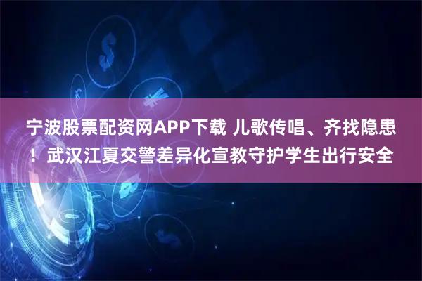 宁波股票配资网APP下载 儿歌传唱、齐找隐患！武汉江夏交警差异化宣教守护学生出行安全