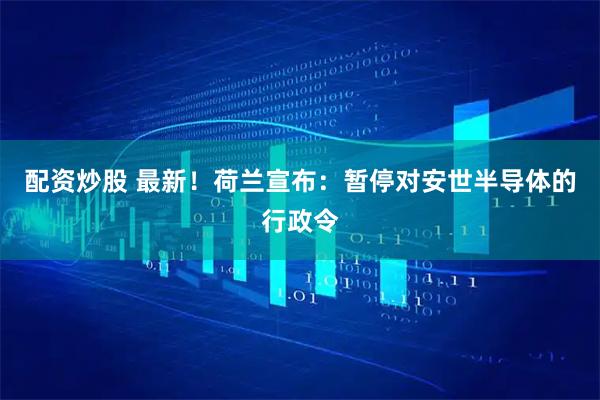 配资炒股 最新！荷兰宣布：暂停对安世半导体的行政令