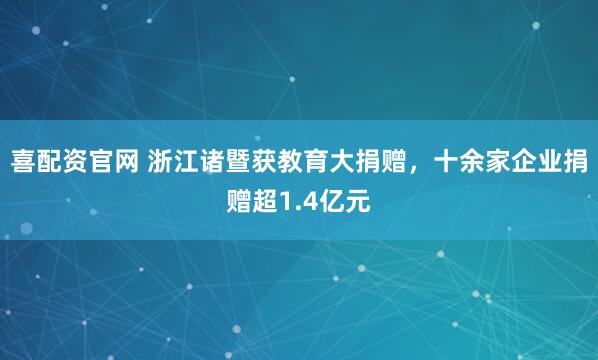 喜配资官网 浙江诸暨获教育大捐赠，十余家企业捐赠超1.4亿元