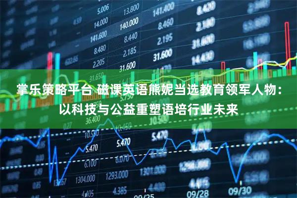 掌乐策略平台 磁课英语熊妮当选教育领军人物：以科技与公益重塑语培行业未来
