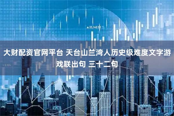 大财配资官网平台 天台山兰湾人历史级难度文字游戏联出句 三十二句