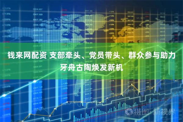 钱来网配资 支部牵头、党员带头、群众参与助力牙舟古陶焕发新机
