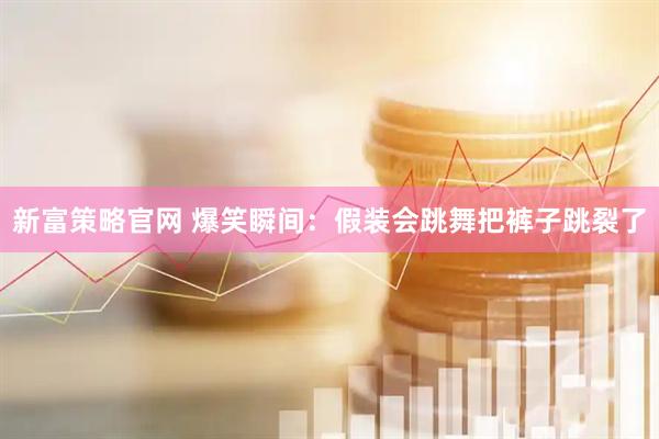 新富策略官网 爆笑瞬间：假装会跳舞把裤子跳裂了