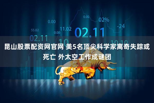 昆山股票配资网官网 美5名顶尖科学家离奇失踪或死亡 外太空工作成谜团