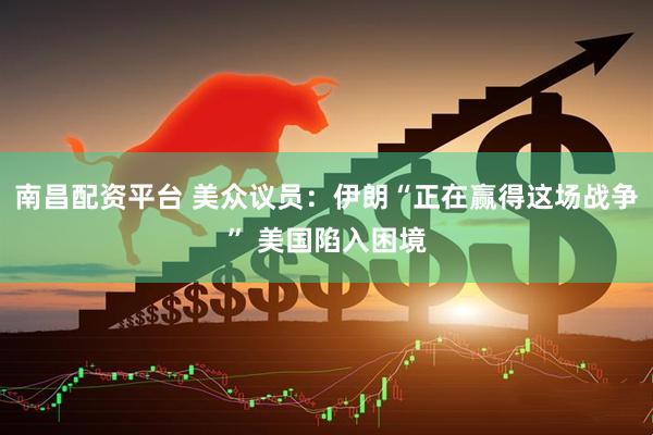 南昌配资平台 美众议员：伊朗“正在赢得这场战争” 美国陷入困境