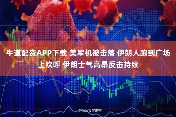 牛道配资APP下载 美军机被击落 伊朗人跑到广场上欢呼 伊朗士气高昂反击持续