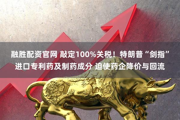 融胜配资官网 敲定100%关税！特朗普“剑指”进口专利药及制药成分 迫使药企降价与回流