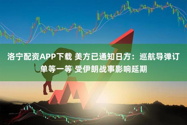 洛宁配资APP下载 美方已通知日方：巡航导弹订单等一等 受伊朗战事影响延期
