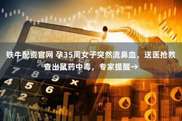 铁牛配资官网 孕35周女子突然流鼻血，送医抢救查出鼠药中毒，专家提醒→