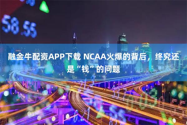 融金牛配资APP下载 NCAA火爆的背后，终究还是“钱”的问题