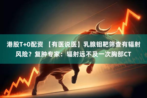 港股T+0配资 【有医说医】乳腺钼靶筛查有辐射风险？复肿专家：辐射远不及一次胸部CT