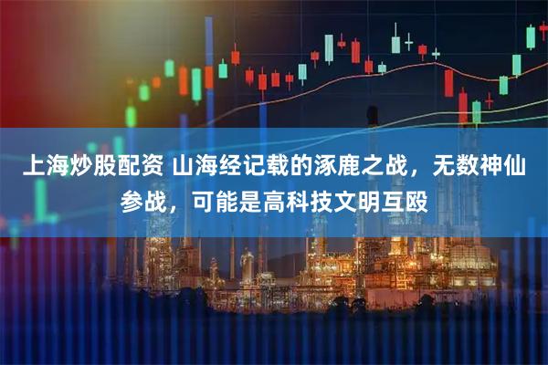 上海炒股配资 山海经记载的涿鹿之战，无数神仙参战，可能是高科技文明互殴