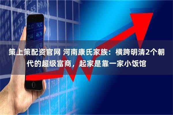 策上策配资官网 河南康氏家族：横跨明清2个朝代的超级富商，起家是靠一家小饭馆
