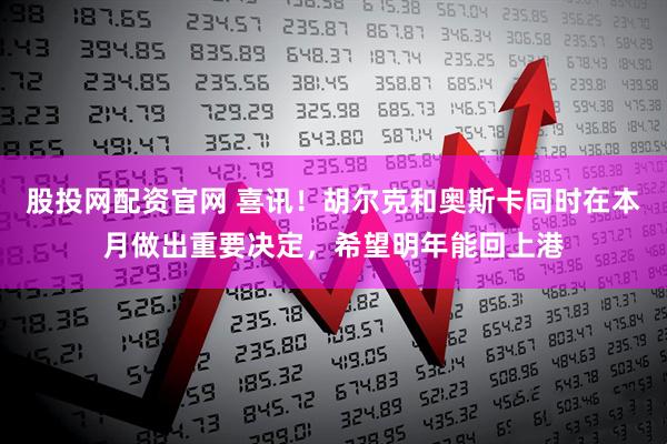 股投网配资官网 喜讯！胡尔克和奥斯卡同时在本月做出重要决定，希望明年能回上港