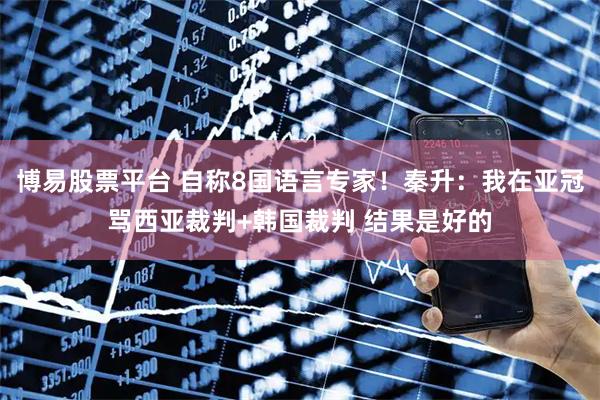 博易股票平台 自称8国语言专家！秦升：我在亚冠骂西亚裁判+韩国裁判 结果是好的