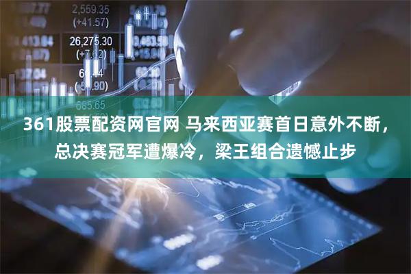 361股票配资网官网 马来西亚赛首日意外不断，总决赛冠军遭爆冷，梁王组合遗憾止步
