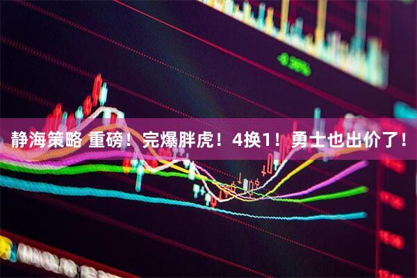 静海策略 重磅！完爆胖虎！4换1！勇士也出价了！