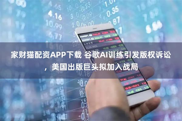 家财猫配资APP下载 谷歌AI训练引发版权诉讼，美国出版巨头拟加入战局