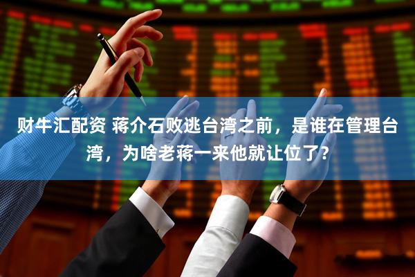 财牛汇配资 蒋介石败逃台湾之前，是谁在管理台湾，为啥老蒋一来他就让位了？