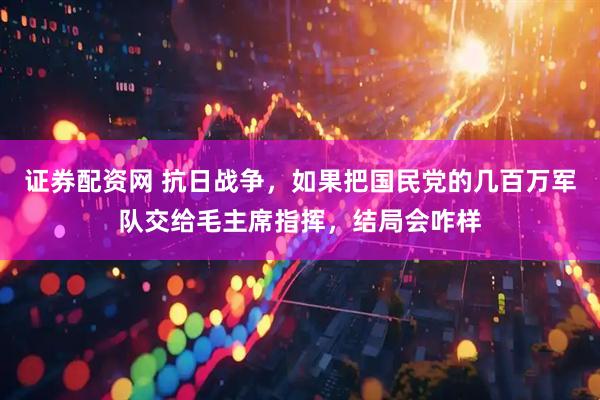 证券配资网 抗日战争，如果把国民党的几百万军队交给毛主席指挥，结局会咋样