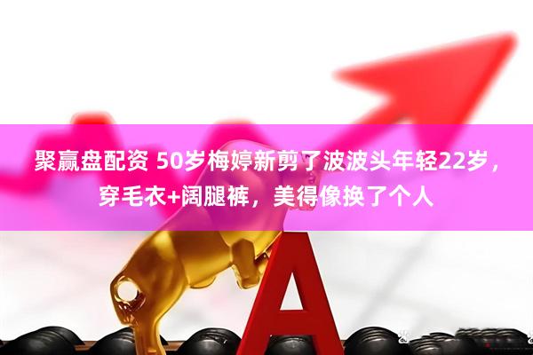 聚赢盘配资 50岁梅婷新剪了波波头年轻22岁，穿毛衣+阔腿裤，美得像换了个人