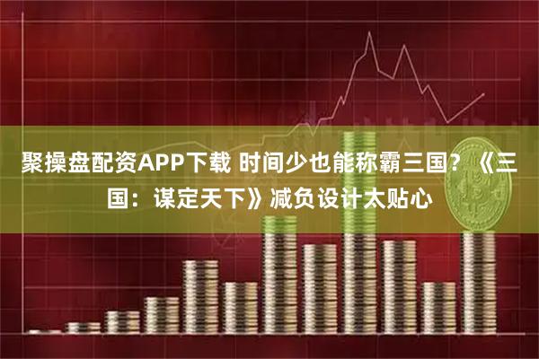 聚操盘配资APP下载 时间少也能称霸三国？《三国：谋定天下》减负设计太贴心