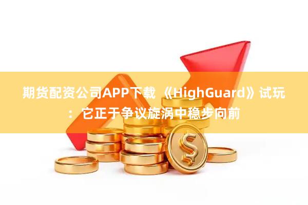 期货配资公司APP下载 《HighGuard》试玩：它正于争议旋涡中稳步向前