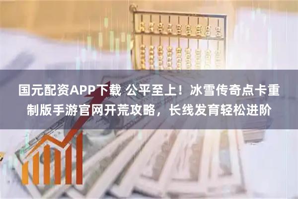 国元配资APP下载 公平至上！冰雪传奇点卡重制版手游官网开荒攻略，长线发育轻松进阶