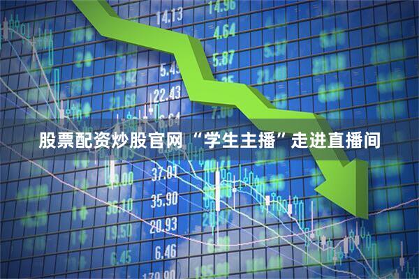 股票配资炒股官网 “学生主播”走进直播间