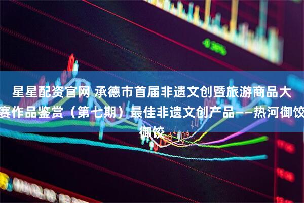 星星配资官网 承德市首届非遗文创暨旅游商品大赛作品鉴赏（第七期）最佳非遗文创产品——热河御饺