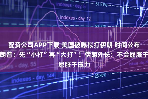 配资公司APP下载 美国被曝拟打伊朗 时间公布！特朗普：先“小打”再“大打”！伊朗外长：不会屈服于压力