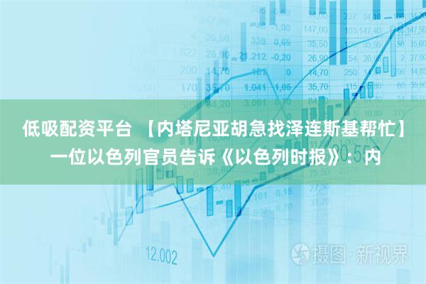 低吸配资平台 【内塔尼亚胡急找泽连斯基帮忙】 一位以色列官员告诉《以色列时报》：内