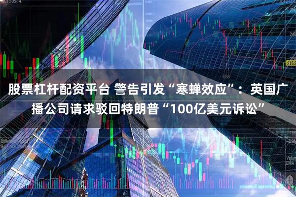 股票杠杆配资平台 警告引发“寒蝉效应”：英国广播公司请求驳回特朗普“100亿美元诉讼”