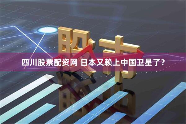 四川股票配资网 日本又赖上中国卫星了？