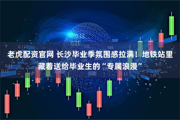 老虎配资官网 长沙毕业季氛围感拉满！地铁站里藏着送给毕业生的“专属浪漫”