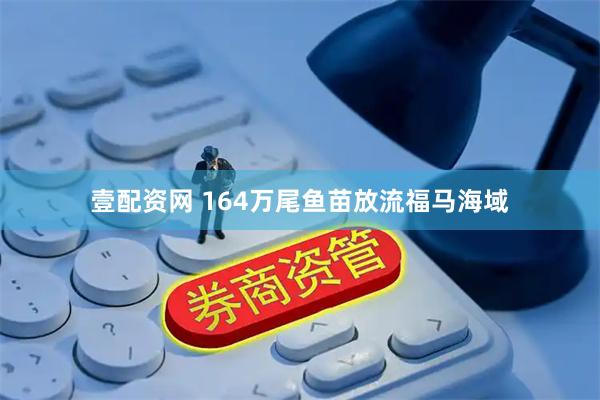 壹配资网 164万尾鱼苗放流福马海域