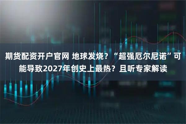 期货配资开户官网 地球发烧？“超强厄尔尼诺”可能导致2027年创史上最热？且听专家解读