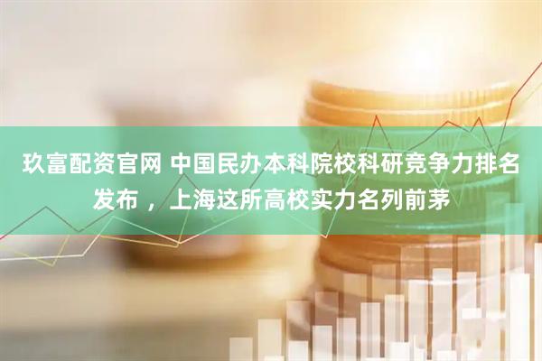 玖富配资官网 中国民办本科院校科研竞争力排名发布 ，上海这所高校实力名列前茅