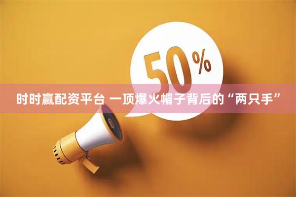 时时赢配资平台 一顶爆火帽子背后的“两只手”
