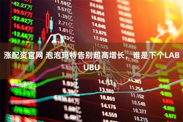 涨配资官网 泡泡玛特告别超高增长，谁是下个LABUBU
