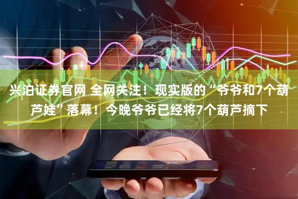 兴泊证券官网 全网关注！现实版的“爷爷和7个葫芦娃”落幕！今晚爷爷已经将7个葫芦摘下
